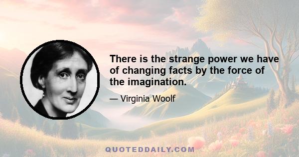 There is the strange power we have of changing facts by the force of the imagination.