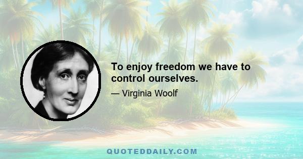 To enjoy freedom we have to control ourselves.