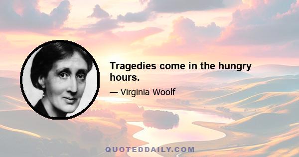 Tragedies come in the hungry hours.