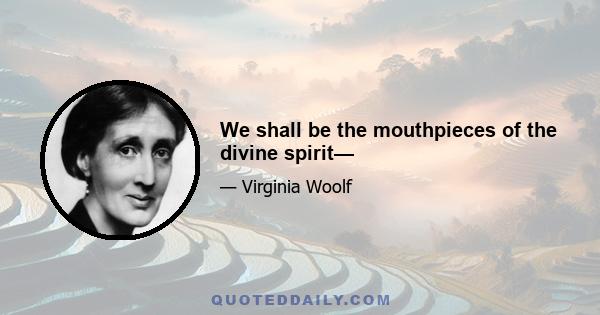 We shall be the mouthpieces of the divine spirit—