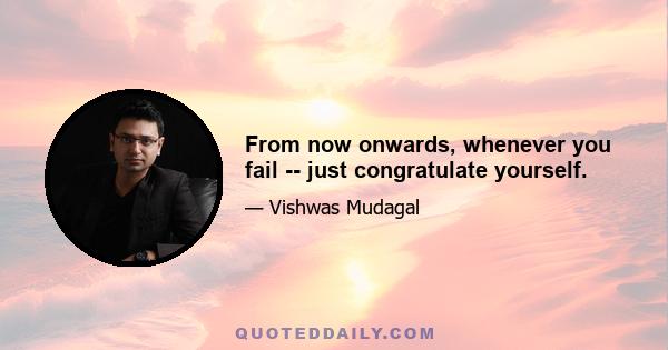 From now onwards, whenever you fail -- just congratulate yourself.