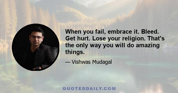 When you fail, embrace it. Bleed. Get hurt. Lose your religion. That's the only way you will do amazing things.