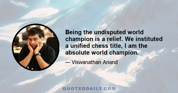 Being the undisputed world champion is a relief. We instituted a unified chess title, I am the absolute world champion.