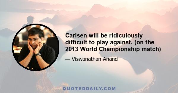 Carlsen will be ridiculously difficult to play against. (on the 2013 World Championship match)