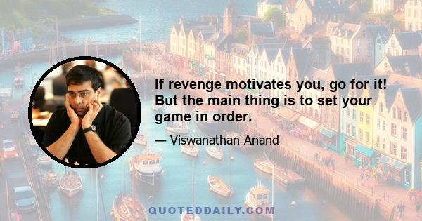 If revenge motivates you, go for it! But the main thing is to set your game in order.