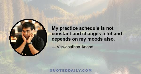 My practice schedule is not constant and changes a lot and depends on my moods also.