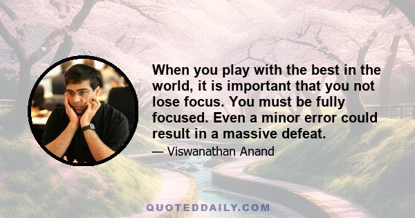 When you play with the best in the world, it is important that you not lose focus. You must be fully focused. Even a minor error could result in a massive defeat.