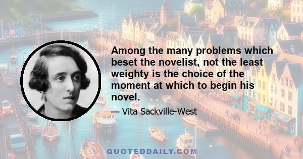 Among the many problems which beset the novelist, not the least weighty is the choice of the moment at which to begin his novel.