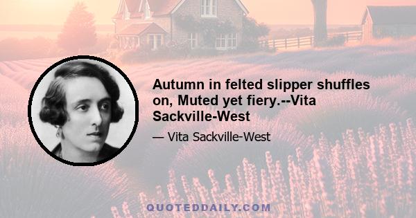 Autumn in felted slipper shuffles on, Muted yet fiery.--Vita Sackville-West