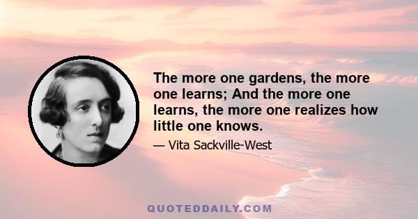 The more one gardens, the more one learns; And the more one learns, the more one realizes how little one knows.