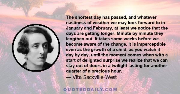 The shortest day has passed, and whatever nastiness of weather we may look forward to in January and February, at least we notice that the days are getting longer. Minute by minute they lengthen out. It takes some weeks 