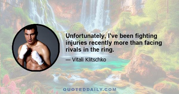Unfortunately, I've been fighting injuries recently more than facing rivals in the ring.