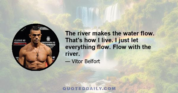 The river makes the water flow. That's how I live. I just let everything flow. Flow with the river.