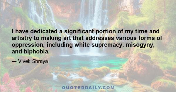 I have dedicated a significant portion of my time and artistry to making art that addresses various forms of oppression, including white supremacy, misogyny, and biphobia.