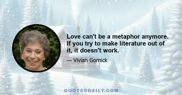 Love can't be a metaphor anymore. If you try to make literature out of it, it doesn't work.