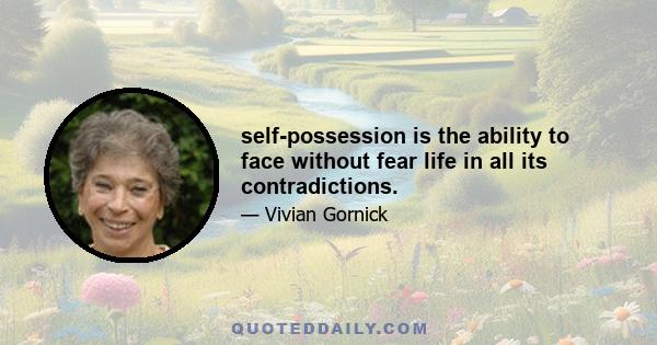 self-possession is the ability to face without fear life in all its contradictions.