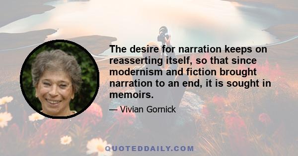 The desire for narration keeps on reasserting itself, so that since modernism and fiction brought narration to an end, it is sought in memoirs.