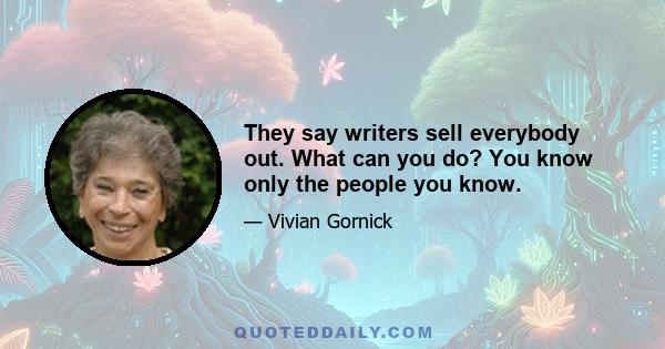 They say writers sell everybody out. What can you do? You know only the people you know.