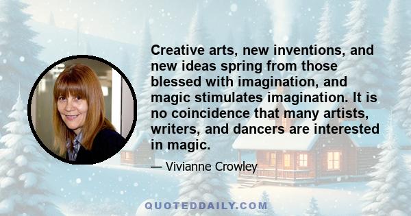 Creative arts, new inventions, and new ideas spring from those blessed with imagination, and magic stimulates imagination. It is no coincidence that many artists, writers, and dancers are interested in magic.