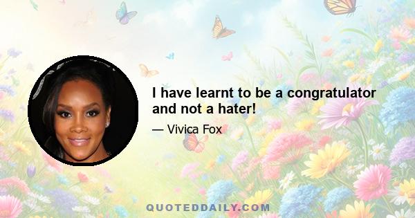 I have learnt to be a congratulator and not a hater!
