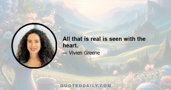 All that is real is seen with the heart.