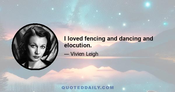 I loved fencing and dancing and elocution.