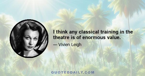 I think any classical training in the theatre is of enormous value.