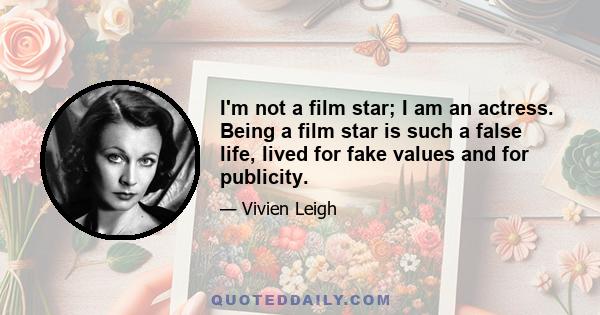 I'm not a film star; I am an actress. Being a film star is such a false life, lived for fake values and for publicity.