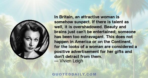 In Britain, an attractive woman is somehow suspect. If there is talent as well, it is overshadowed. Beauty and brains just can't be entertained; someone has been too extravagant. This does not happen in America or on