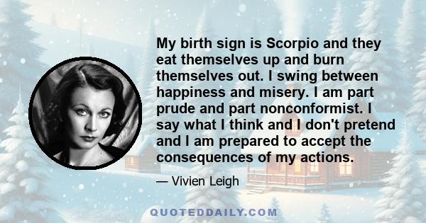 My birth sign is Scorpio and they eat themselves up and burn themselves out. I swing between happiness and misery. I am part prude and part nonconformist. I say what I think and I don't pretend and I am prepared to