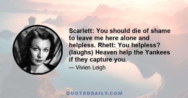 Scarlett: You should die of shame to leave me here alone and helpless. Rhett: You helpless? (laughs) Heaven help the Yankees if they capture you.