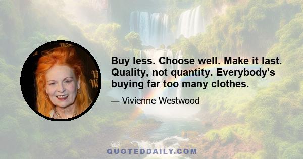 Buy less. Choose well. Make it last. Quality, not quantity. Everybody's buying far too many clothes.