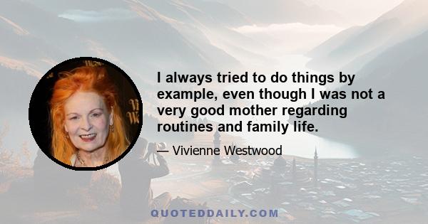 I always tried to do things by example, even though I was not a very good mother regarding routines and family life.