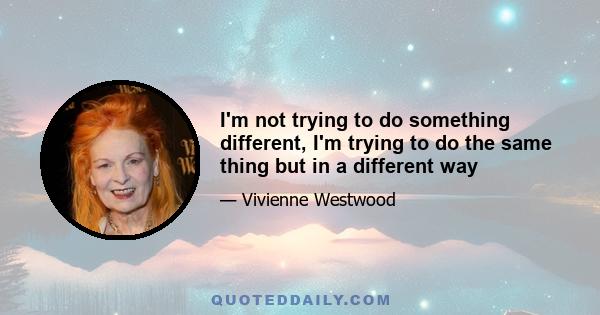 I'm not trying to do something different, I'm trying to do the same thing but in a different way