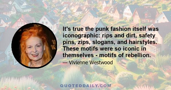 It's true the punk fashion itself was iconographic: rips and dirt, safety pins, zips, slogans, and hairstyles. These motifs were so iconic in themselves - motifs of rebellion.