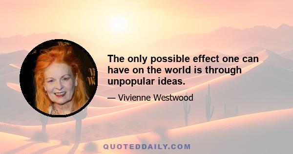 The only possible effect one can have on the world is through unpopular ideas.
