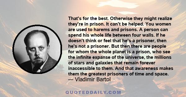 That's for the best. Otherwise they might realize they're in prison. It can't be helped. You women are used to harems and prisons. A person can spend his whole life between four walls. If he doesn't think or feel that