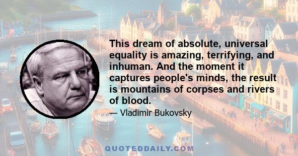 This dream of absolute, universal equality is amazing, terrifying, and inhuman. And the moment it captures people's minds, the result is mountains of corpses and rivers of blood.