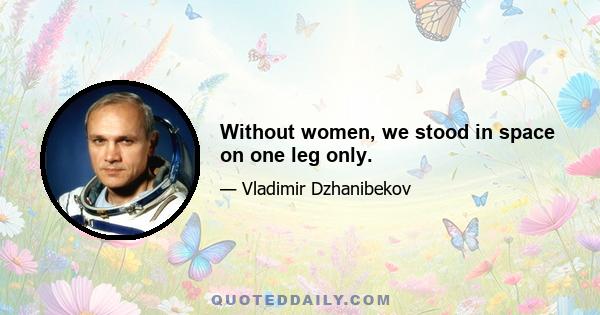 Without women, we stood in space on one leg only.