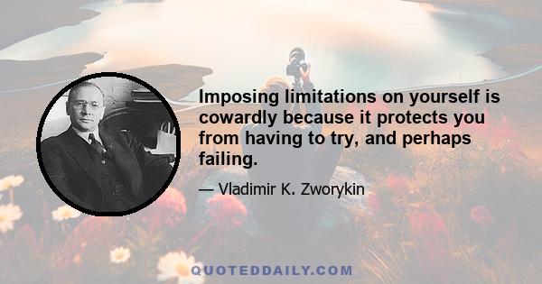 Imposing limitations on yourself is cowardly because it protects you from having to try, and perhaps failing.