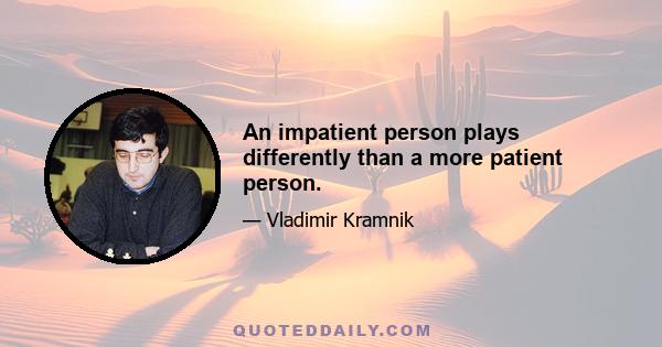 An impatient person plays differently than a more patient person.