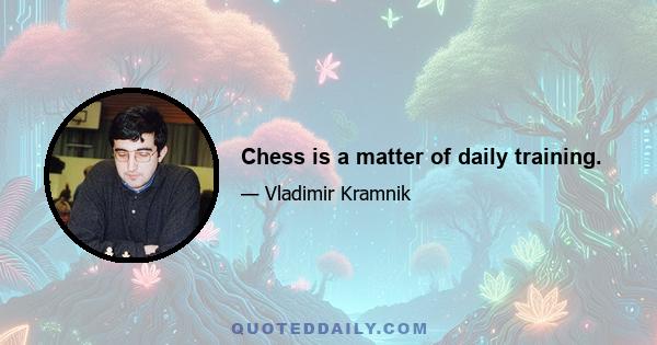 Chess is a matter of daily training.