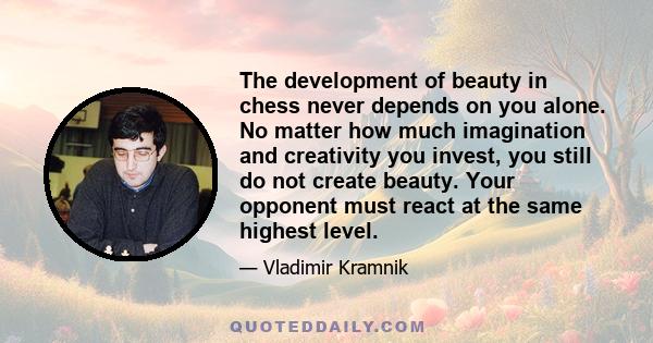 The development of beauty in chess never depends on you alone. No matter how much imagination and creativity you invest, you still do not create beauty. Your opponent must react at the same highest level.