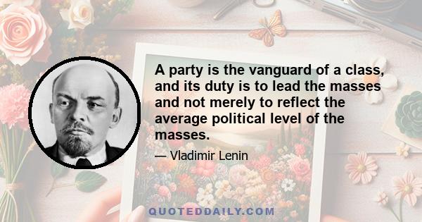 A party is the vanguard of a class, and its duty is to lead the masses and not merely to reflect the average political level of the masses.