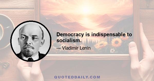 Democracy is indispensable to socialism.