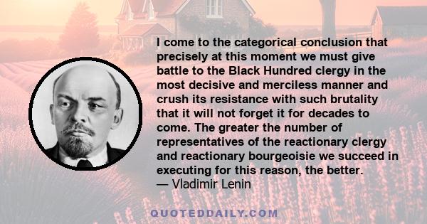 I come to the categorical conclusion that precisely at this moment we must give battle to the Black Hundred clergy in the most decisive and merciless manner and crush its resistance with such brutality that it will not