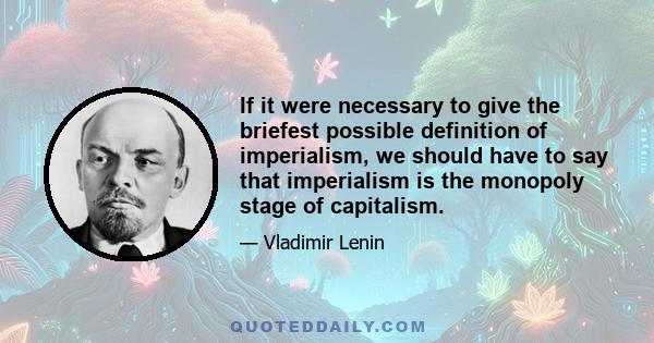 If it were necessary to give the briefest possible definition of imperialism, we should have to say that imperialism is the monopoly stage of capitalism.