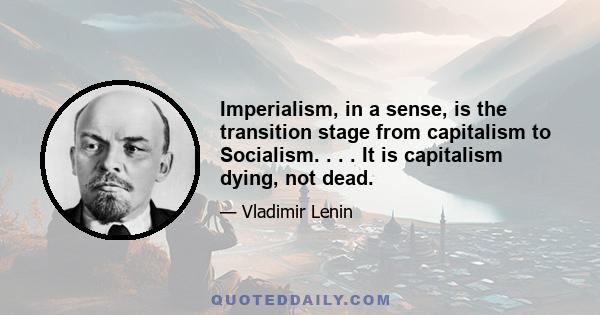 Imperialism, in a sense, is the transition stage from capitalism to Socialism. . . . It is capitalism dying, not dead.