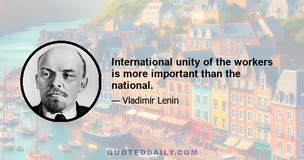 International unity of the workers is more important than the national.