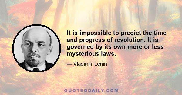 It is impossible to predict the time and progress of revolution. It is governed by its own more or less mysterious laws.